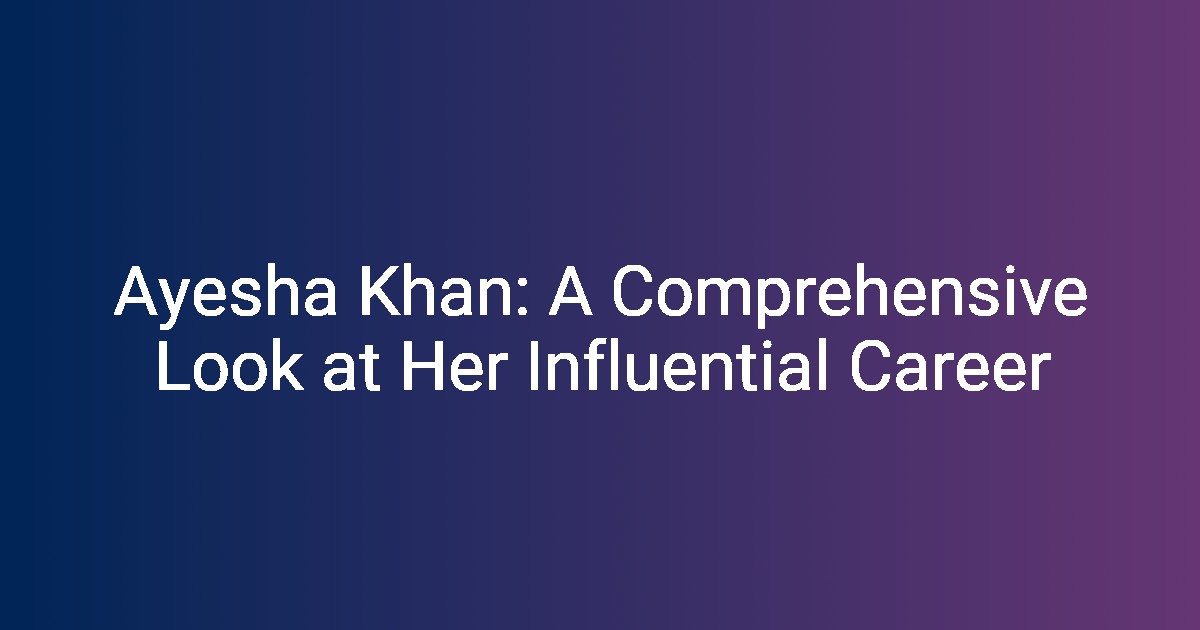Ayesha Khan A Comprehensive Look at Her Influential Career Cbsetak
